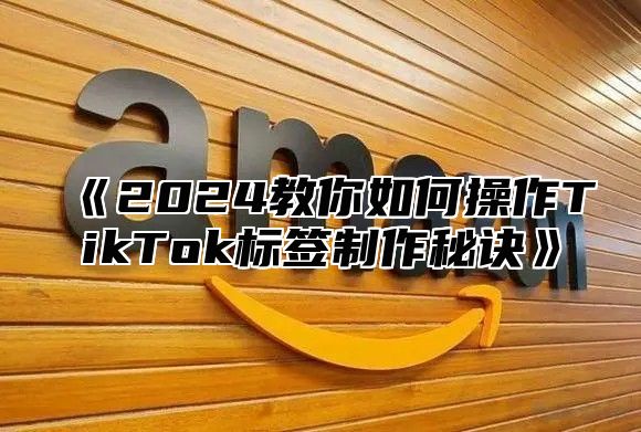 2025教你如何操作TikTok标签制作秘诀