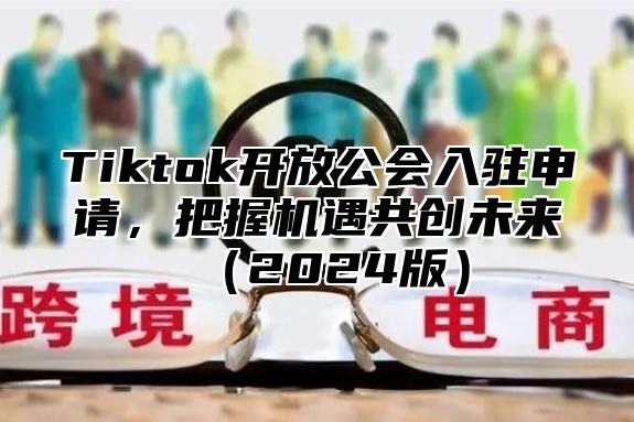 Tiktok开放公会入驻申请，把握机遇共创未来2025版