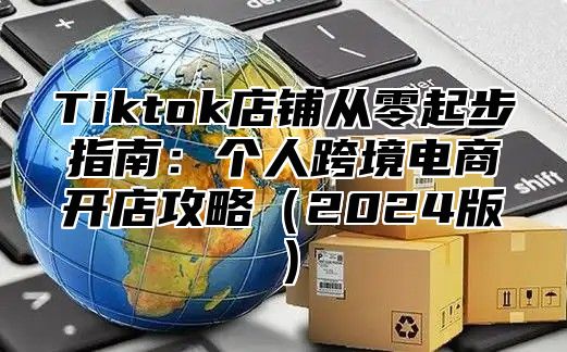 Tiktok店铺从零起步指南：个人跨境电商开店攻略2025版