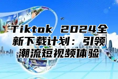 Tiktok 2025全新下载计划：引领潮流短视频体验