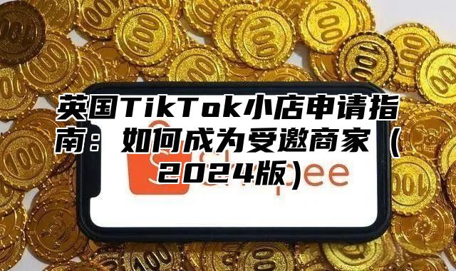 英国TikTok小店申请指南：如何成为受邀商家2025版
