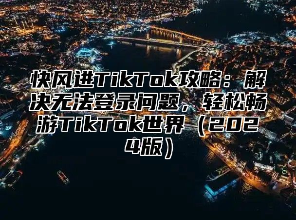 快风进TikTok攻略：解决无法登录问题，轻松畅游TikTok世界2025版