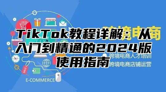 TikTok教程详解：从入门到精通的2025版使用指南