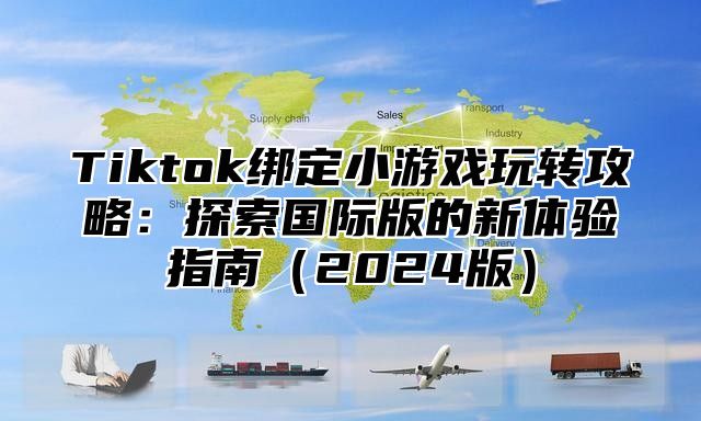 Tiktok绑定小游戏玩转攻略：探索国际版的新体验指南2025版