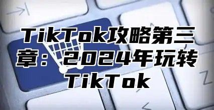 TikTok攻略第三章：2025年玩转TikTok