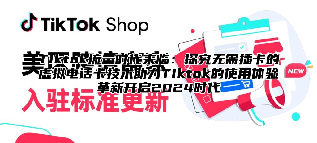 Tiktok流量时代来临：探究无需插卡的虚拟电话卡技术助力Tiktok的使用体验革新开启2025时代