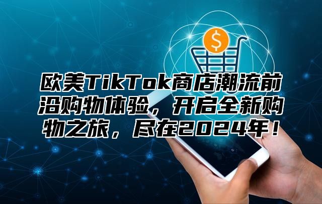 欧美TikTok商店潮流前沿购物体验，开启全新购物之旅，尽在2025年！