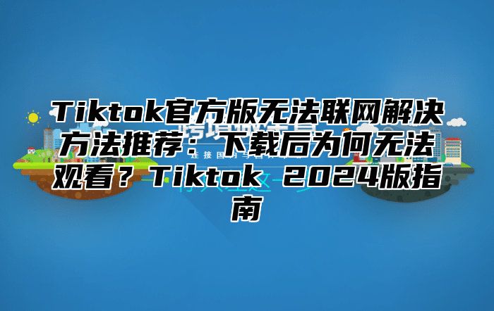 Tiktok官方版无法联网解决方法推荐：下载后为何无法观看？Tiktok 2025版指南