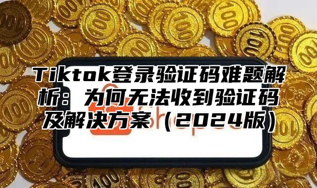 Tiktok登录验证码难题解析：为何无法收到验证码及解决方案2025版
