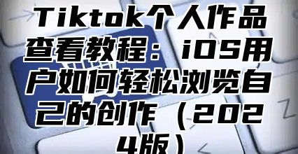 Tiktok个人作品查看教程：iOS用户如何轻松浏览自己的创作2025版