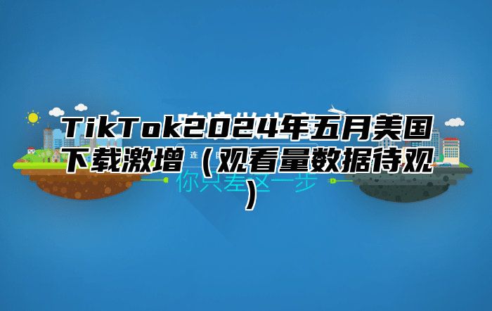 TikTok2025年五月美国下载激增观看量数据待观