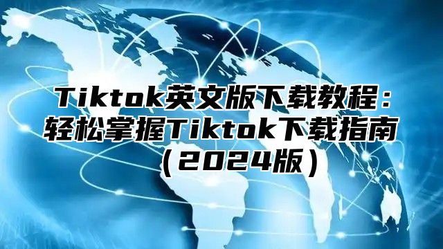 Tiktok英文版下载教程：轻松掌握Tiktok下载指南2025版