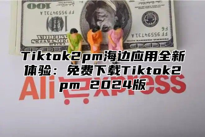Tiktok2pm海边应用全新体验：免费下载Tiktok2pm 2025版