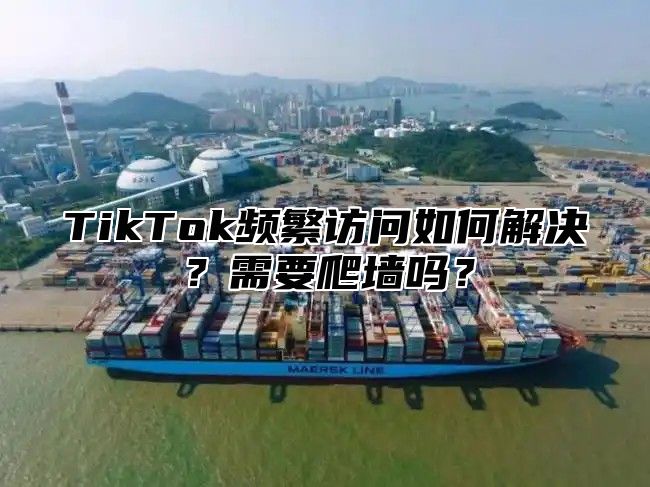 TikTok频繁访问如何解决？需要爬墙吗？