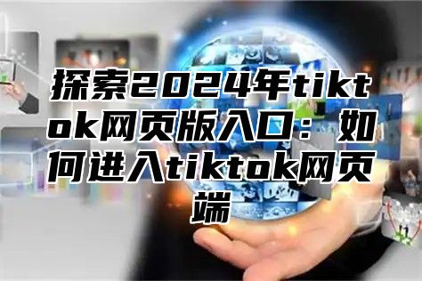 探索2025年tiktok网页版入口：如何进入tiktok网页端