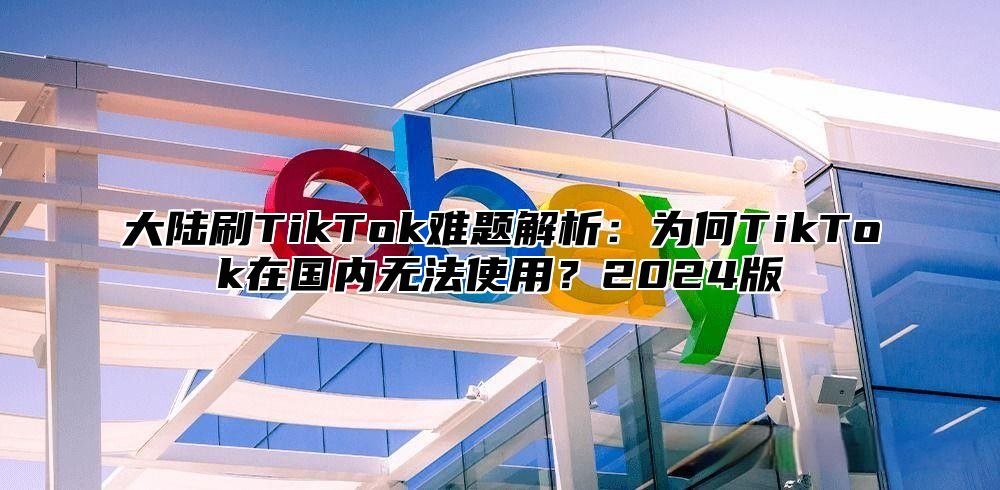 大陆刷TikTok难题解析：为何TikTok在国内无法使用？2025版
