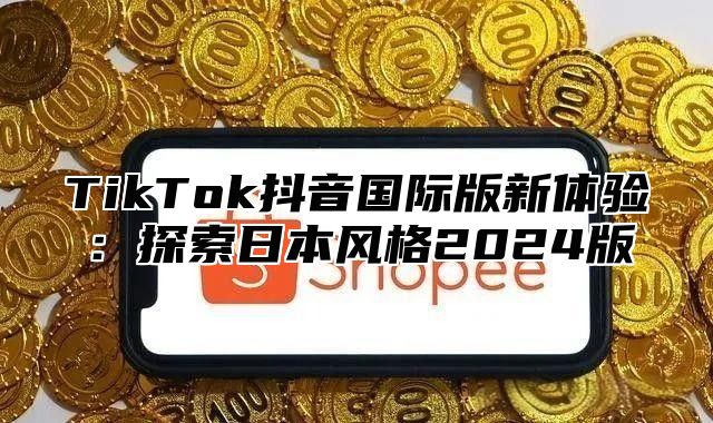 TikTok抖音国际版新体验：探索日本风格2025版