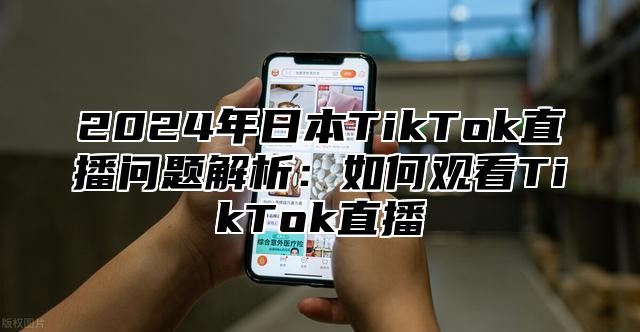 2025年日本TikTok直播问题解析：如何观看TikTok直播