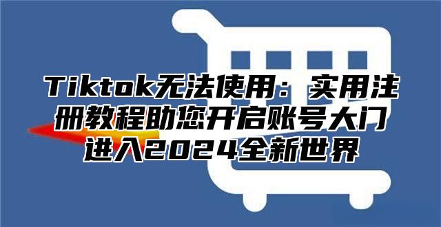 Tiktok无法使用：实用注册教程助您开启账号大门进入2025全新世界