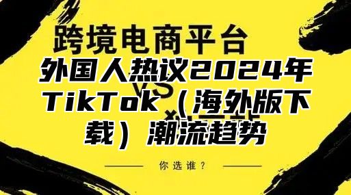 外国人热议2025年TikTok海外版下载潮流趋势