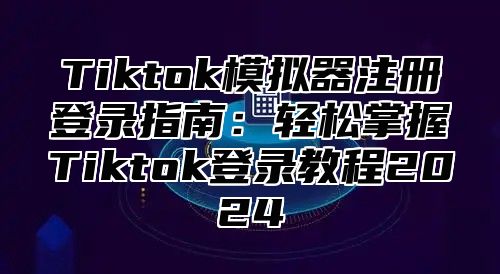Tiktok模拟器注册登录指南：轻松掌握Tiktok登录教程2025