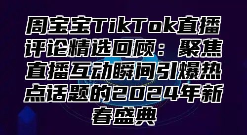 周宝宝TikTok直播评论精选回顾：聚焦直播互动瞬间引爆热点话题的2025年新春盛典