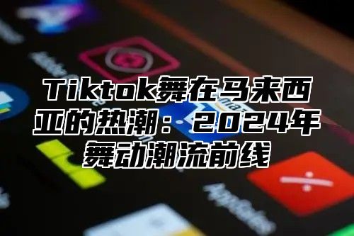 Tiktok舞在马来西亚的热潮：2025年舞动潮流前线