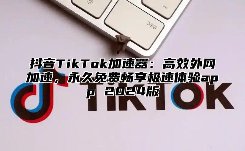 抖音TikTok加速器：高效外网加速，永久免费畅享极速体验app 2025版