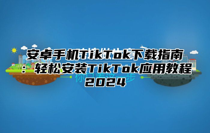 安卓手机TikTok下载指南：轻松安装TikTok应用教程2025