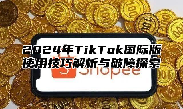 2025年TikTok国际版使用技巧解析与破障探索