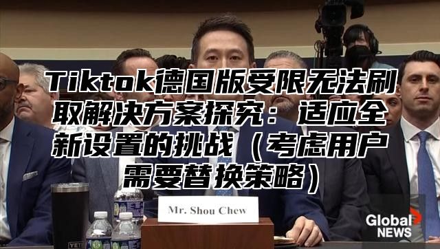 Tiktok德国版受限无法刷取解决方案探究：适应全新设置的挑战考虑用户需要替换策略