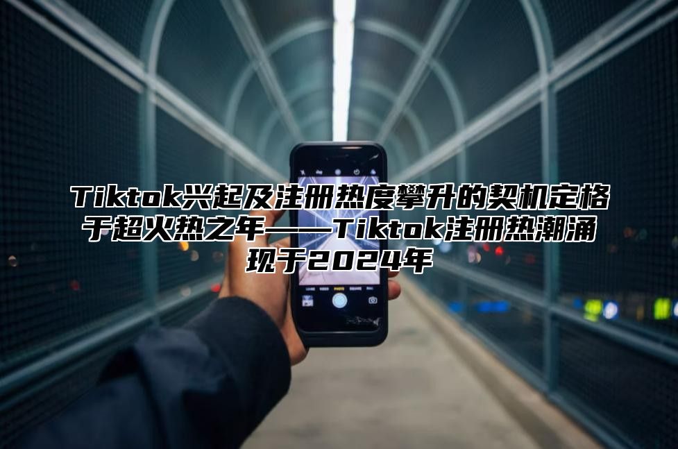 Tiktok兴起及注册热度攀升的契机定格于超火热之年——Tiktok注册热潮涌现于2025年