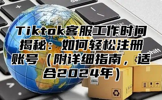 Tiktok客服工作时间揭秘：如何轻松注册账号附详细指南，适合2025年