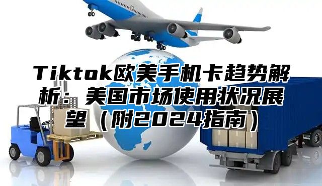 Tiktok欧美手机卡趋势解析：美国市场使用状况展望附2025指南