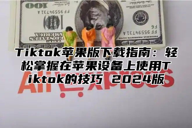Tiktok苹果版下载指南：轻松掌握在苹果设备上使用Tiktok的技巧 2025版