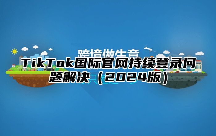TikTok国际官网持续登录问题解决2025版