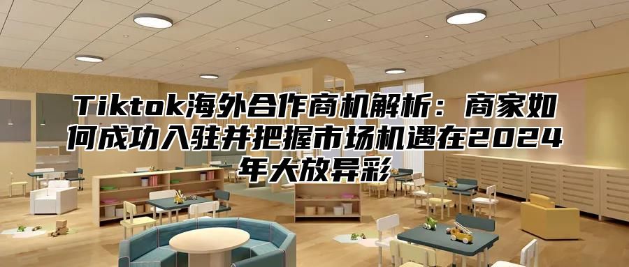 Tiktok海外合作商机解析：商家如何成功入驻并把握市场机遇在2025年大放异彩