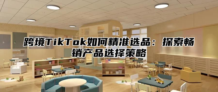 跨境TikTok如何精准选品：探索畅销产品选择策略