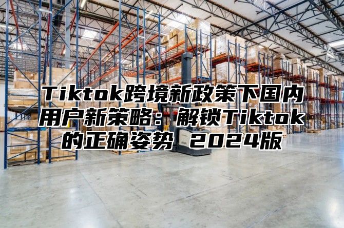Tiktok跨境新政策下国内用户新策略：解锁Tiktok的正确姿势 2025版