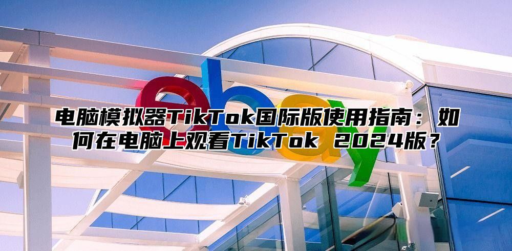 电脑模拟器TikTok国际版使用指南：如何在电脑上观看TikTok 2025版？