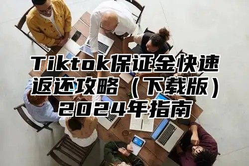Tiktok保证金快速返还攻略下载版2025年指南