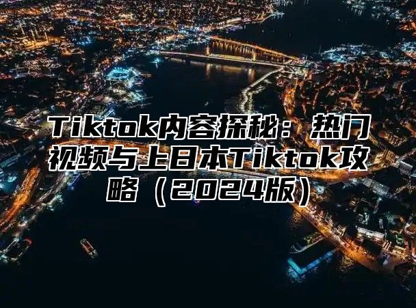 Tiktok内容探秘：热门视频与上日本Tiktok攻略2025版