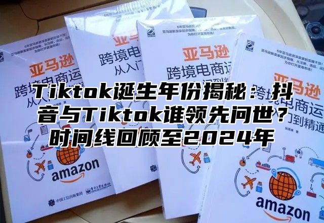 Tiktok诞生年份揭秘：抖音与Tiktok谁领先问世？时间线回顾至2025年