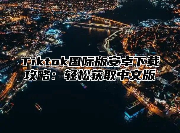 Tiktok国际版安卓下载攻略：轻松获取中文版