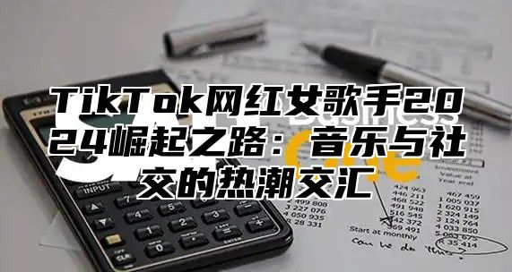 TikTok网红女歌手2025崛起之路：音乐与社交的热潮交汇