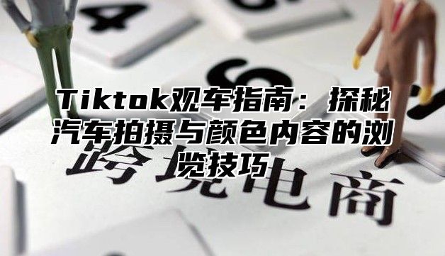 Tiktok观车指南：探秘汽车拍摄与颜色内容的浏览技巧