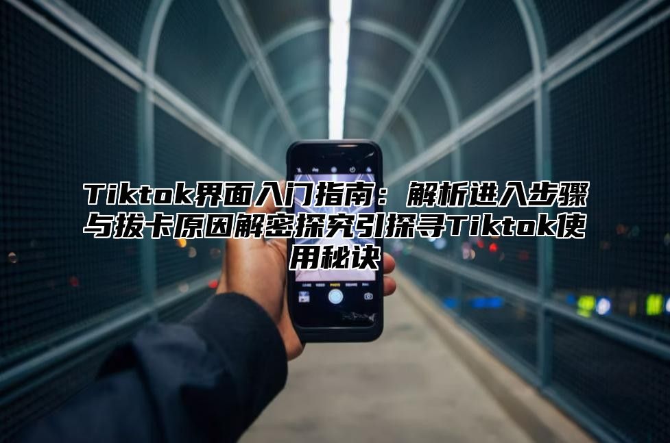 Tiktok界面入门指南：解析进入步骤与拔卡原因解密探究引探寻Tiktok使用秘诀