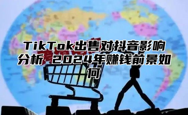 TikTok出售对抖音影响分析 2025年赚钱前景如何