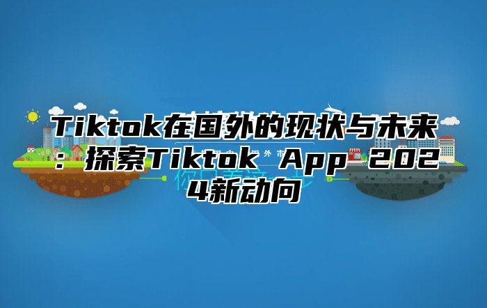 Tiktok在国外的现状与未来：探索Tiktok App 2025新动向