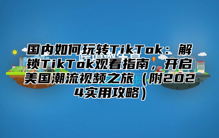 国内如何玩转TikTok：解锁TikTok观看指南，开启美国潮流视频之旅附2025实用攻略